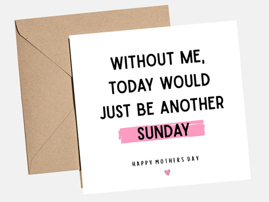 Funny Mother‚Äôs Day card with bold black text saying ‚ÄúWithout Me Today Would Just Be Another Sunday‚Äù and pink highlight design